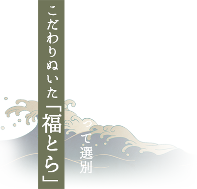 厳しい目利きによって選別 こだわりぬいた「福とら」