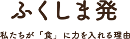 ふくしま発 私たちが「食」に力を入れる理由