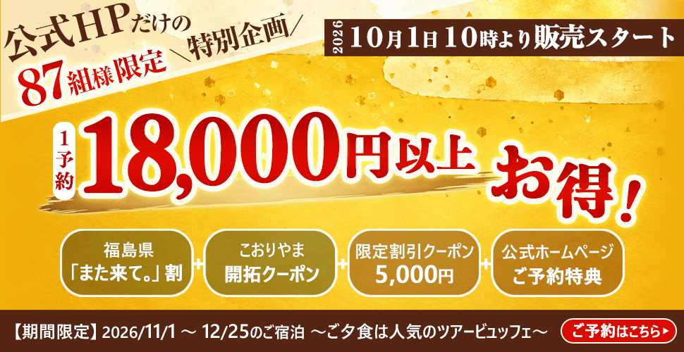 公式HPだけの87組様限定\特別企画/ 2026 10月1日10時より販売スタート 1予約 18,000円以上お得! 福島県「また来て。」割 こおりやま開拓クーポン 限定割引クーポン5,000円 公式ホームページご予約特典 【期間限定】2026/11/1~12/25のご宿泊 ~ご夕食は人気のツアービュッフェ~