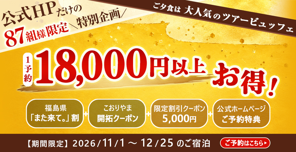 公式HPだけの87組様限定\特別企画/ ご夕食は大人気のツアービュッフェ 1予約 18,000円以上お得! 福島県「また来て。」割 こおりやま開拓クーポン 限定割引クーポン5,000円 公式ホームページご予約特典 【期間限定】2026/11/1~12/25のご宿泊