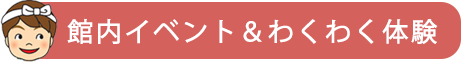 館内イベント&わくわく体験
