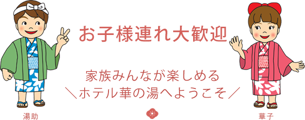 お子様連れ大歓迎 家族みんなが楽しめる\ホテル華の湯へようこそ/ 湯助 華子