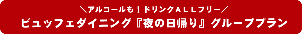 ＼アルコールも！ドリンクＡＬＬフリー／ビュッフェダイニング『夜の日帰り』グループプラン